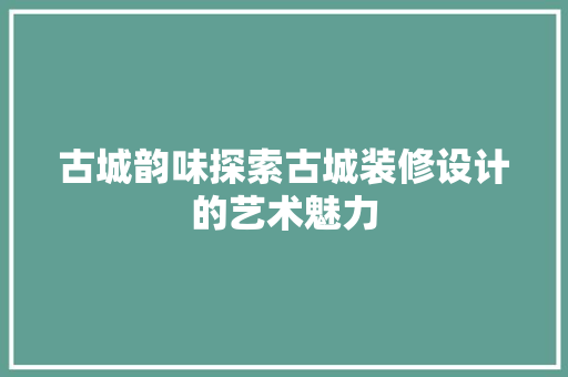 古城韵味探索古城装修设计的艺术魅力