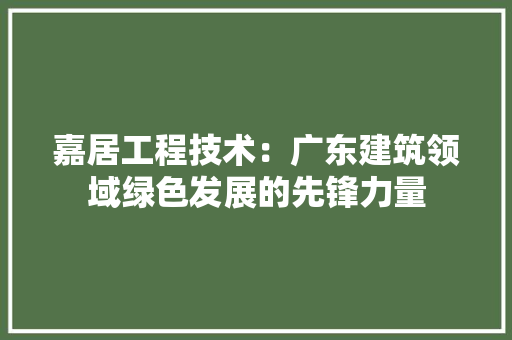 嘉居工程技术：广东建筑领域绿色发展的先锋力量 卧室装修