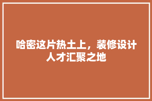哈密这片热土上，装修设计人才汇聚之地