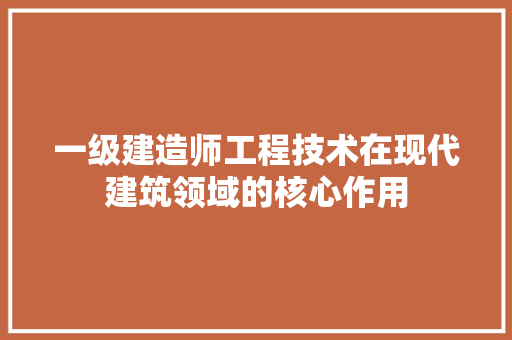 一级建造师工程技术在现代建筑领域的核心作用