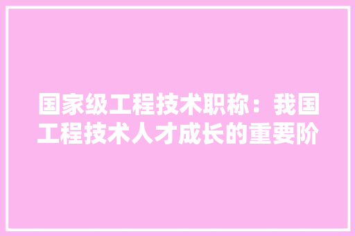 国家级工程技术职称：我国工程技术人才成长的重要阶梯 现代风格装饰