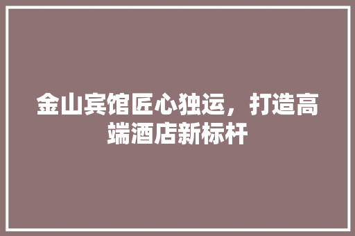 金山宾馆匠心独运，打造高端酒店新标杆