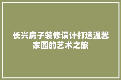 长兴房子装修设计打造温馨家园的艺术之旅