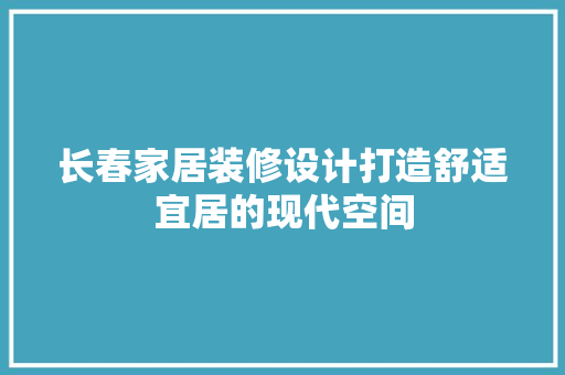 长春家居装修设计打造舒适宜居的现代空间