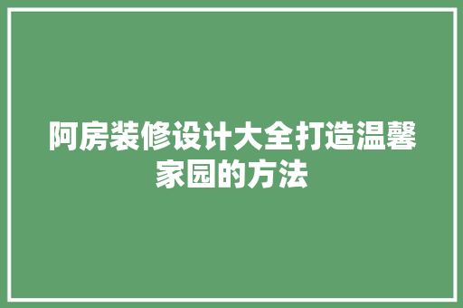 阿房装修设计大全打造温馨家园的方法