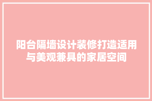 阳台隔墙设计装修打造适用与美观兼具的家居空间