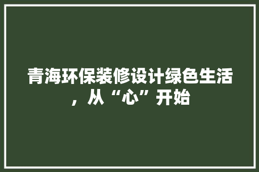 青海环保装修设计绿色生活，从“心”开始 木雕艺术