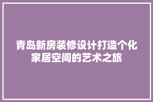 青岛新房装修设计打造个化家居空间的艺术之旅