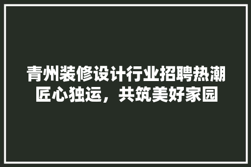 青州装修设计行业招聘热潮匠心独运，共筑美好家园