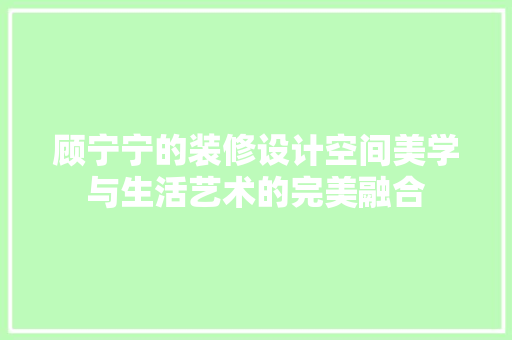 顾宁宁的装修设计空间美学与生活艺术的完美融合