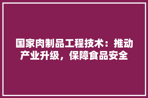 国家肉制品工程技术：推动产业升级，保障食品安全