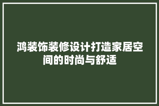 鸿装饰装修设计打造家居空间的时尚与舒适