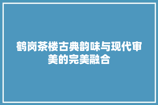 鹤岗茶楼古典韵味与现代审美的完美融合