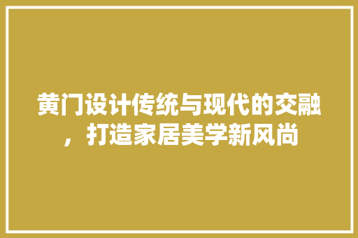黄门设计传统与现代的交融，打造家居美学新风尚