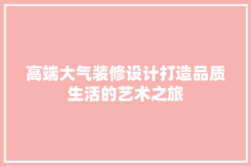 高端大气装修设计打造品质生活的艺术之旅