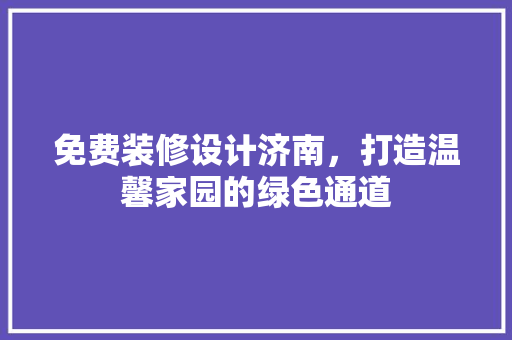 免费装修设计济南，打造温馨家园的绿色通道