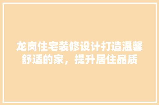 龙岗住宅装修设计打造温馨舒适的家，提升居住品质