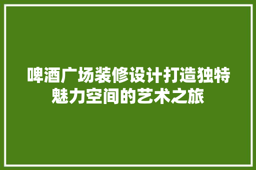 啤酒广场装修设计打造独特魅力空间的艺术之旅