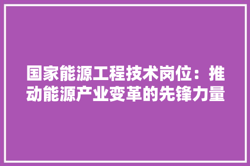 国家能源工程技术岗位：推动能源产业变革的先锋力量 现代风格装饰