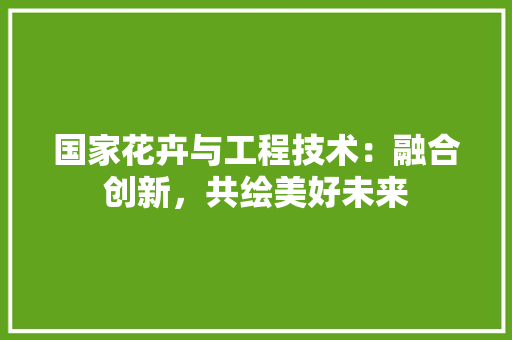 国家花卉与工程技术：融合创新，共绘美好未来 现代风格装饰