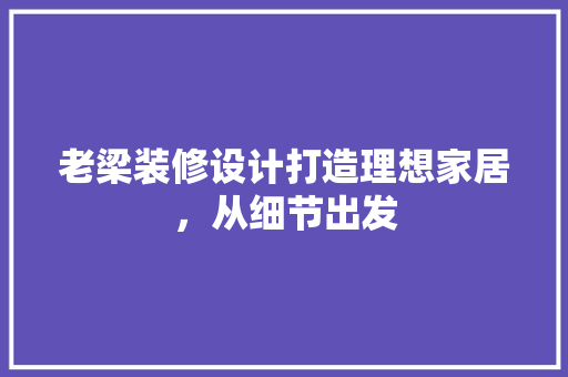 老梁装修设计打造理想家居，从细节出发