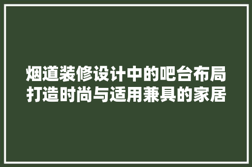烟道装修设计中的吧台布局打造时尚与适用兼具的家居空间