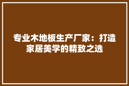 专业木地板生产厂家：打造家居美学的精致之选 家居装修