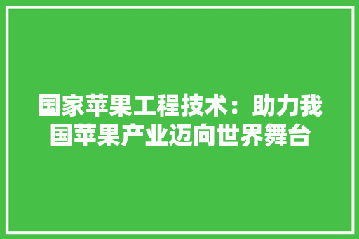 国家苹果工程技术：助力我国苹果产业迈向世界舞台