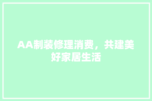 AA制装修理消费，共建美好家居生活