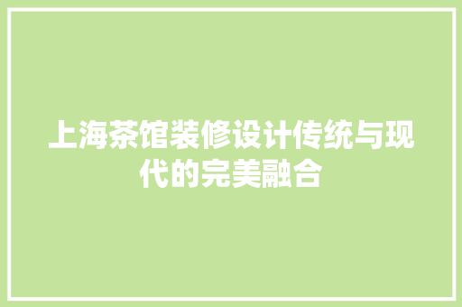 上海茶馆装修设计传统与现代的完美融合