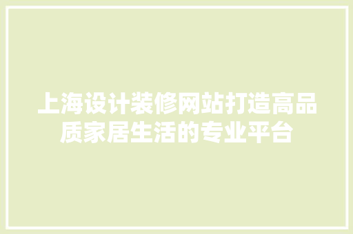 上海设计装修网站打造高品质家居生活的专业平台