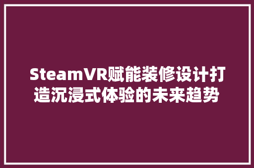 SteamVR赋能装修设计打造沉浸式体验的未来趋势 卧室装修