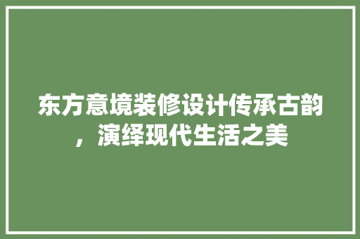 东方意境装修设计传承古韵，演绎现代生活之美