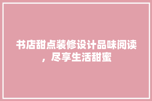 书店甜点装修设计品味阅读，尽享生活甜蜜
