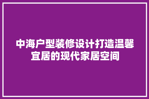 中海户型装修设计打造温馨宜居的现代家居空间
