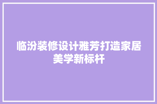 临汾装修设计雅芳打造家居美学新标杆