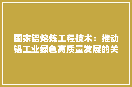 国家铝熔炼工程技术：推动铝工业绿色高质量发展的关键力量 现代风格装饰