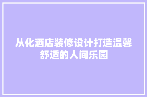 从化酒店装修设计打造温馨舒适的人间乐园