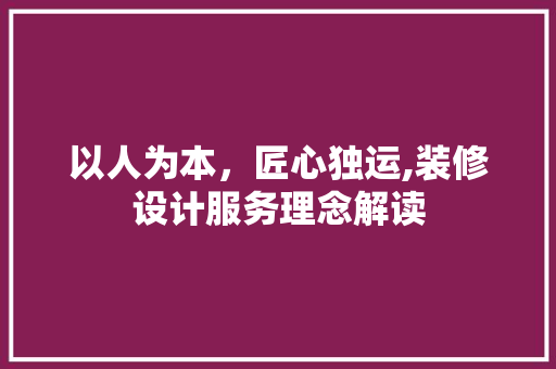 以人为本，匠心独运,装修设计服务理念解读