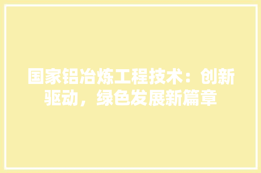国家铝冶炼工程技术：创新驱动，绿色发展新篇章 现代风格装饰
