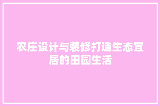 农庄设计与装修打造生态宜居的田园生活