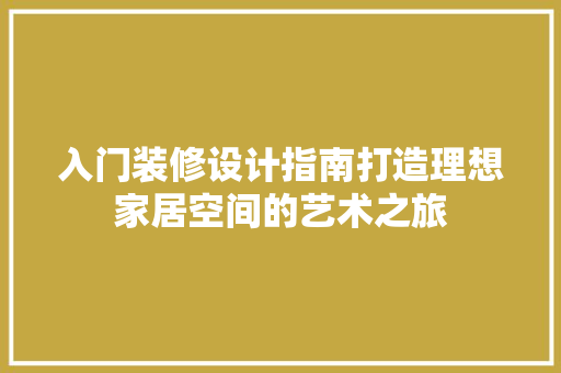 入门装修设计指南打造理想家居空间的艺术之旅