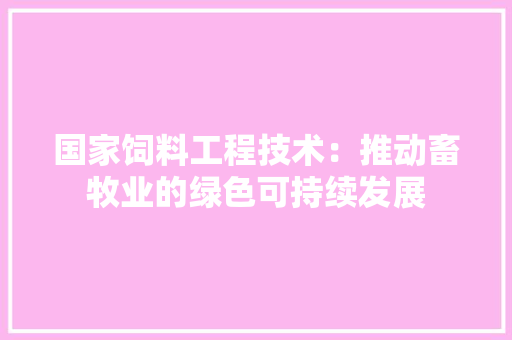 国家饲料工程技术：推动畜牧业的绿色可持续发展 现代风格装饰