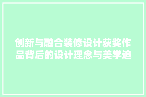 创新与融合装修设计获奖作品背后的设计理念与美学追求