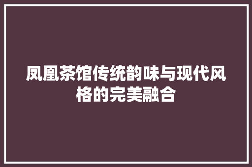 凤凰茶馆传统韵味与现代风格的完美融合 地板材料