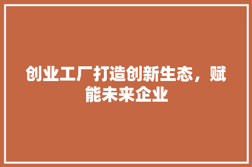 创业工厂打造创新生态，赋能未来企业