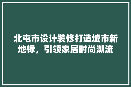 北屯市设计装修打造城市新地标，引领家居时尚潮流 家居装修