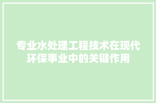 专业水处理工程技术在现代环保事业中的关键作用 家居装修