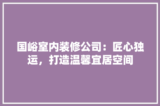 国峪室内装修公司：匠心独运，打造温馨宜居空间 现代风格装饰