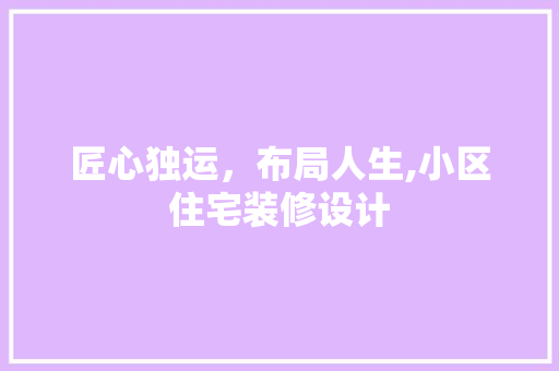 匠心独运，布局人生,小区住宅装修设计